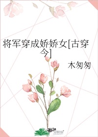 将军穿成娇娇女[古穿今]